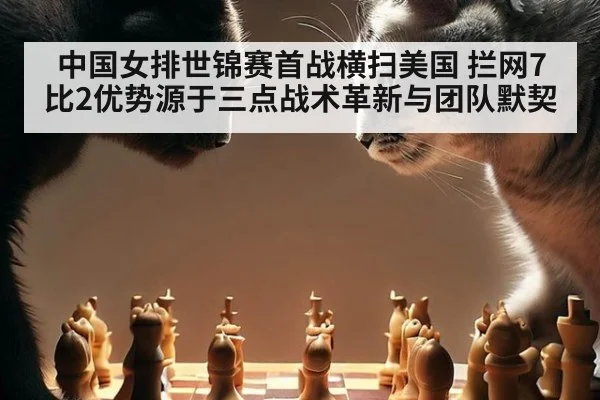中国女排世锦赛首战横扫美国 拦网7比2优势源于三点战术革新与团队默契