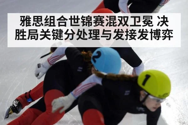 雅思组合世锦赛混双卫冕 决胜局关键分处理与发接发博弈