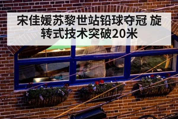 宋佳媛苏黎世站铅球夺冠 旋转式技术突破20米