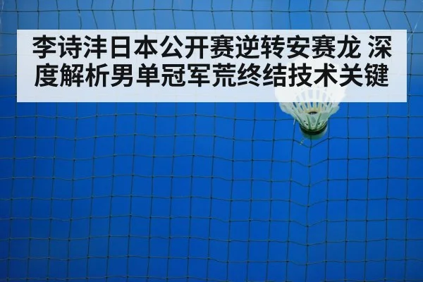 李诗沣日本公开赛逆转安赛龙 深度解析男单冠军荒终结技术关键