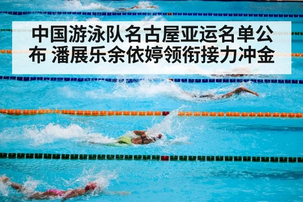 中国游泳队名古屋亚运名单公布 潘展乐余依婷领衔接力冲金