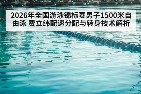 2026年全国游泳锦标赛男子1500米自由泳 费立纬配速分配与转身技术解析