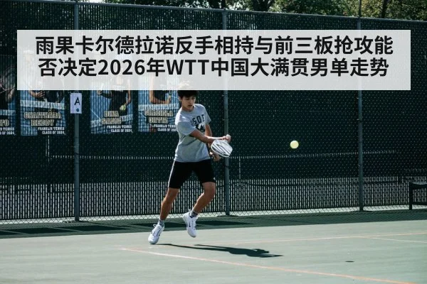 雨果卡尔德拉诺反手相持与前三板抢攻能否决定2026年WTT中国大满贯男单走势