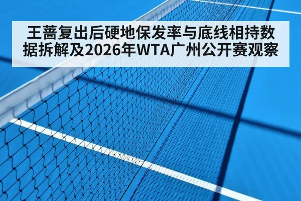 王蔷复出后硬地保发率与底线相持数据拆解及2026年WTA广州公开赛观察