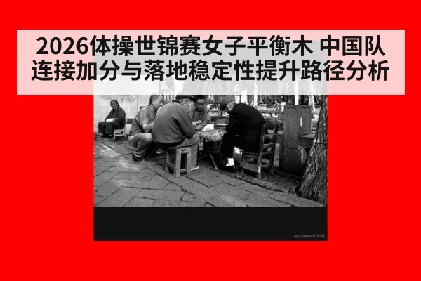 2026体操世锦赛女子平衡木 中国队连接加分与落地稳定性提升路径分析
