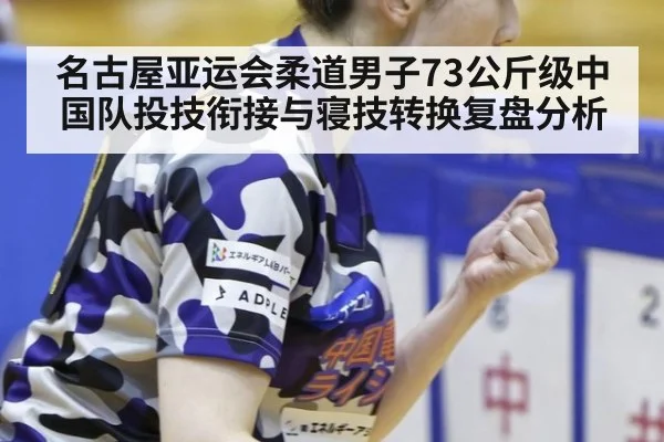 名古屋亚运会柔道男子73公斤级中国队投技衔接与寝技转换复盘分析