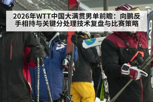 2026年WTT中国大满贯男单前瞻：向鹏反手相持与关键分处理技术复盘与比赛策略