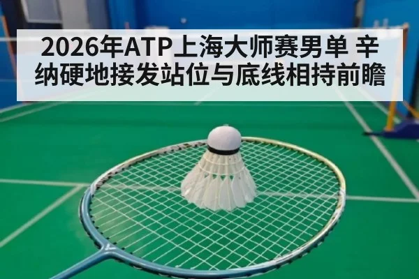 2026年ATP上海大师赛男单 辛纳硬地接发站位与底线相持前瞻