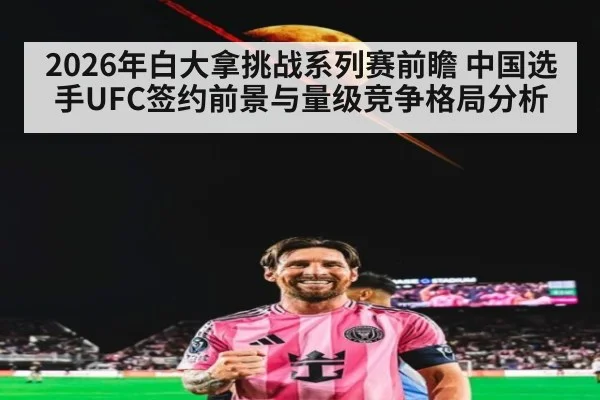 2026年白大拿挑战系列赛前瞻 中国选手UFC签约前景与量级竞争格局分析